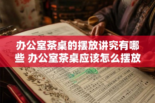 办公室茶桌的摆放讲究有哪些 办公室茶桌应该怎么摆放 办公室茶桌的摆放讲究有哪些 办公室茶桌应该怎么摆放