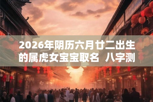 2026年阴历六月廿二出生的属虎女宝宝取名  八字测算