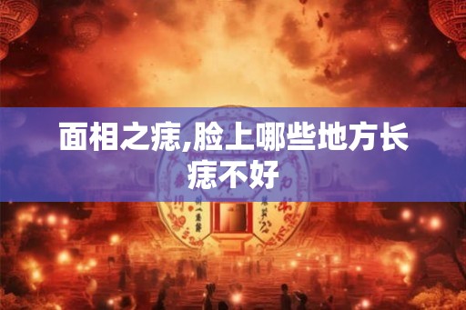 面相之痣,脸上哪些地方长痣不好
