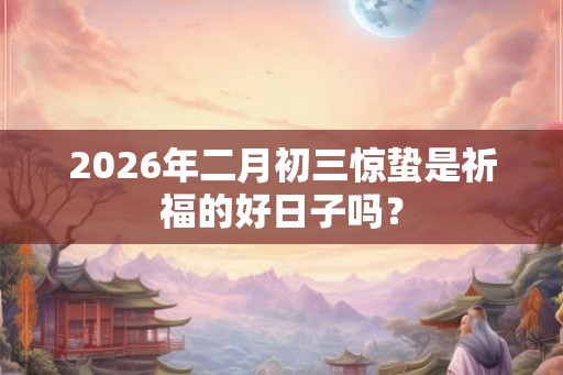 2026年二月初三惊蛰是祈福的好日子吗？