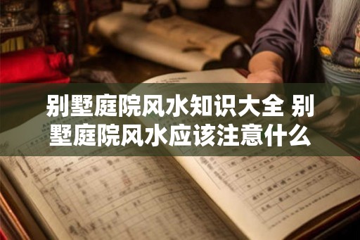别墅庭院风水知识大全 别墅庭院风水应该注意什么
