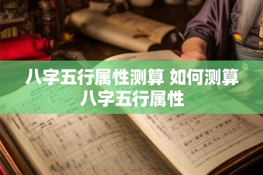 八字五行属性测算 如何测算八字五行属性 八字五行属性测算 如何测算八字五行属性