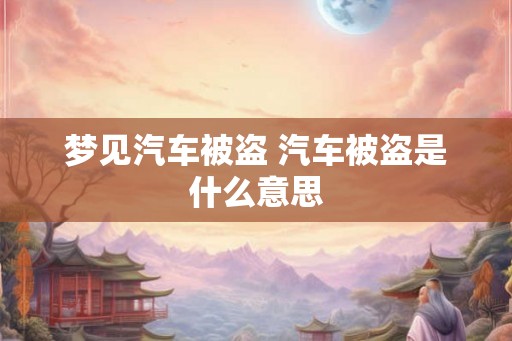 梦见汽车被盗 汽车被盗是什么意思