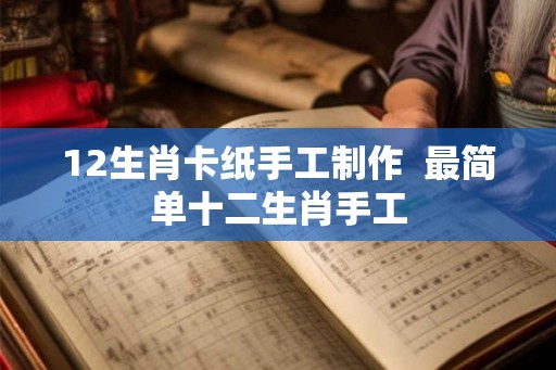 12生肖卡纸手工制作  最简单十二生肖手工