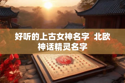 好听的上古女神名字  北欧神话精灵名字
