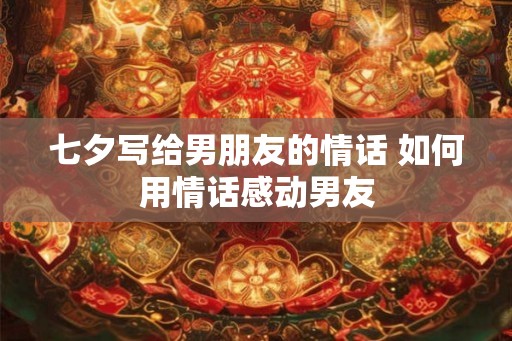 七夕写给男朋友的情话 如何用情话感动男友
