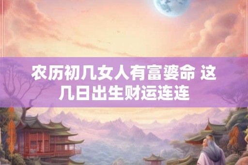 农历初几女人有富婆命 这几日出生财运连连