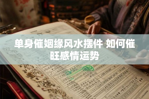 单身催姻缘风水摆件 如何催旺感情运势