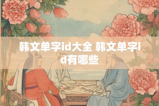 韩文单字id大全 韩文单字id有哪些 韩文单字id大全 韩文单字id有哪些