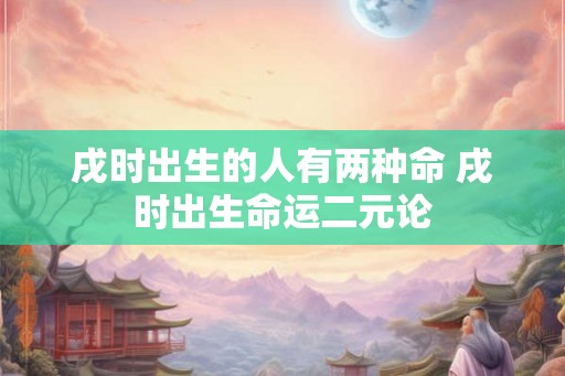 戌时出生的人有两种命 戌时出生命运二元论