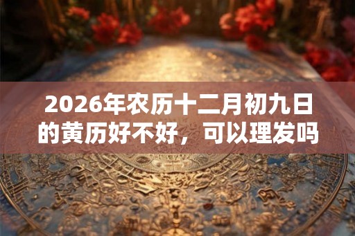 2026年农历十二月初九日的黄历好不好，可以理发吗？