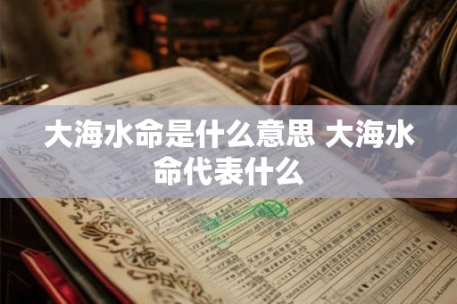 大海水命是什么意思 大海水命代表什么