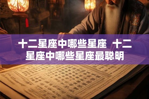 十二星座中哪些星座 十二星座中哪些星座最聪明 十二星座中哪些星座 十二星座中哪些星座最聪明