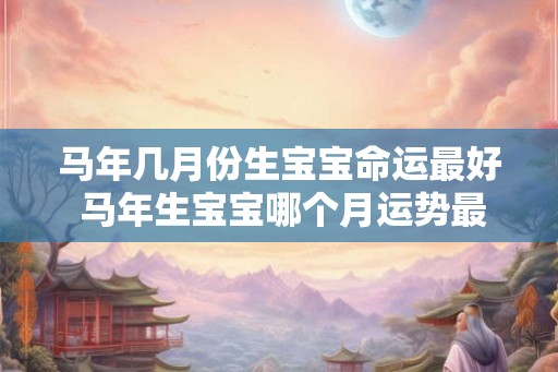 马年几月份生宝宝命运最好 马年生宝宝哪个月运势最佳
