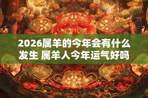 2026属羊的今年会有什么发生 属羊人今年运气好吗