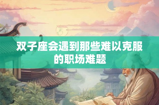 双子座会遇到那些难以克服的职场难题