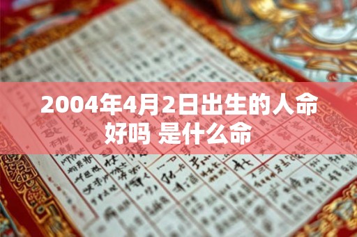 2004年4月2日出生的人命好吗 是什么命 2004年4月2日出生的人命好吗 是什么命