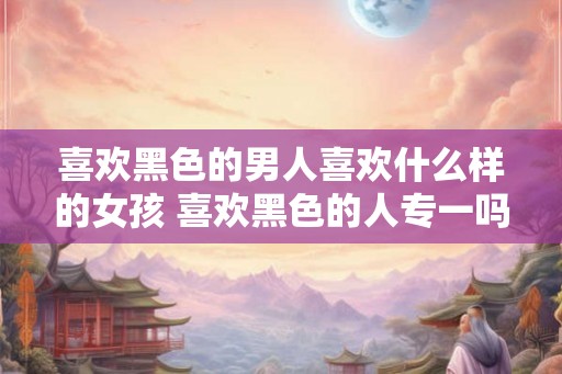 喜欢黑色的男人喜欢什么样的女孩 喜欢黑色的人专一吗
