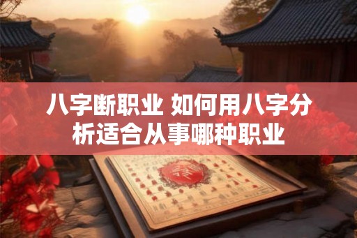 八字断职业 如何用八字分析适合从事哪种职业