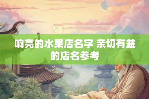 响亮的水果店名字 亲切有益的店名参考