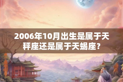 2006年10月出生是属于天秤座还是属于天蝎座？