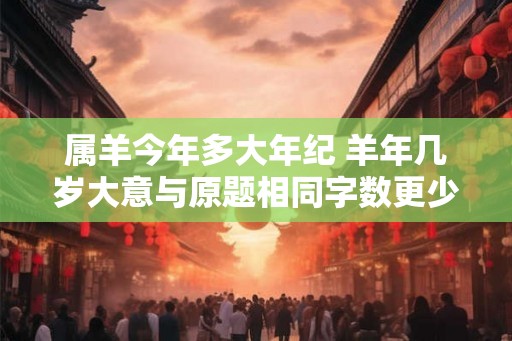 属羊今年多大年纪 羊年几岁大意与原题相同字数更少