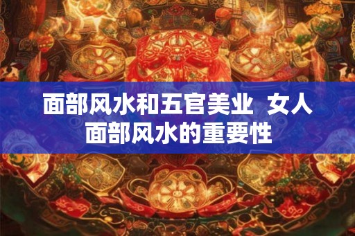 面部风水和五官美业  女人面部风水的重要性