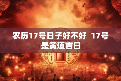 农历17号日子好不好  17号是黄道吉日