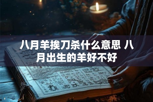 八月羊挨刀杀什么意思 八月出生的羊好不好 八月羊挨刀杀什么意思 八月出生的羊好不好