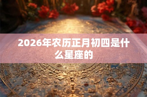 2026年农历正月初四是什么星座的