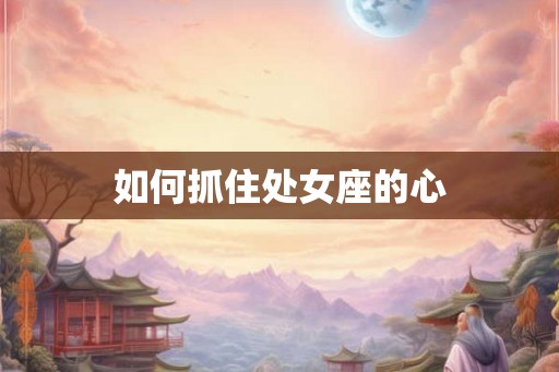 如何抓住处女座的心