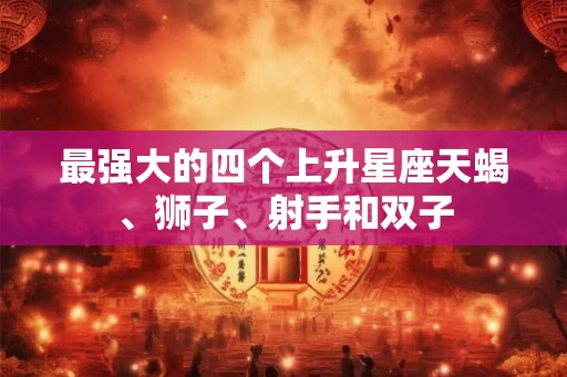 最强大的四个上升星座天蝎、狮子、射手和双子
