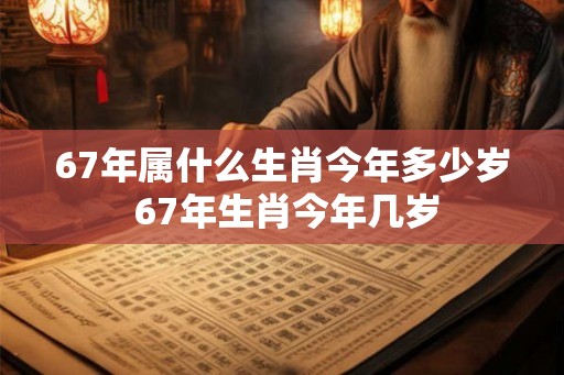 67年属什么生肖今年多少岁 67年生肖今年几岁