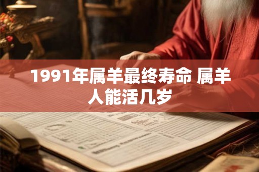 1991年属羊最终寿命 属羊人能活几岁 1991年属羊最终寿命 属羊人能活几岁