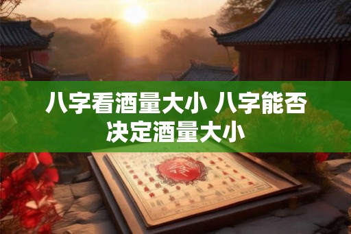 八字看酒量大小 八字能否决定酒量大小
