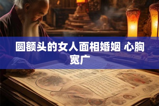 圆额头的女人面相婚姻 心胸宽广