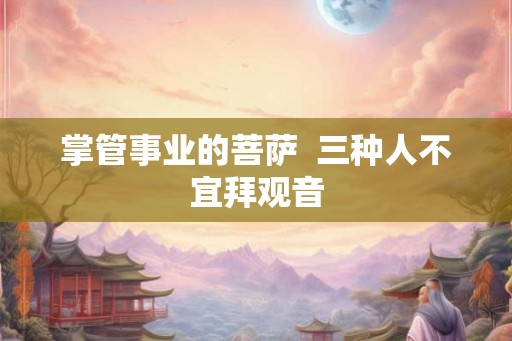 掌管事业的菩萨  三种人不宜拜观音