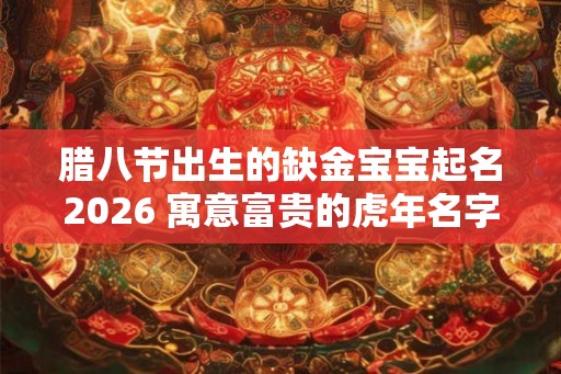 腊八节出生的缺金宝宝起名2026 寓意富贵的虎年名字