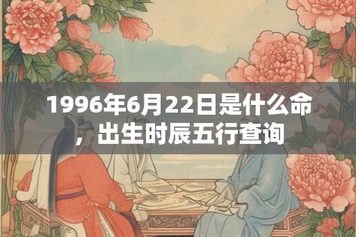 1996年6月22日是什么命，出生时辰五行查询