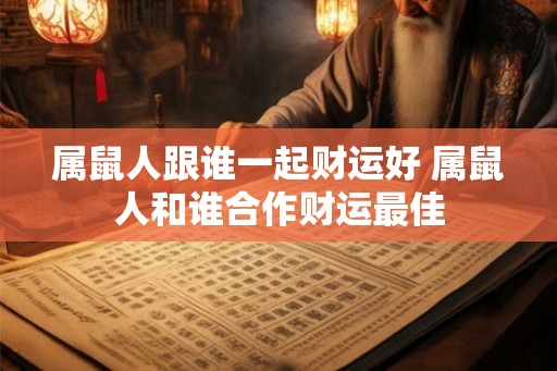 属鼠人跟谁一起财运好 属鼠人和谁合作财运最佳