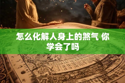 怎么化解人身上的煞气 你学会了吗 怎么化解人身上的煞气 你学会了吗