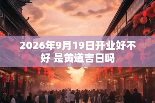 2026年9月19日开业好不好 是黄道吉日吗