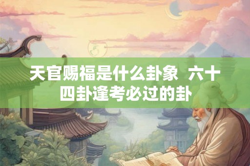 天官赐福是什么卦象  六十四卦逢考必过的卦