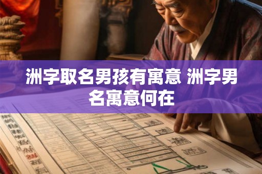 洲字取名男孩有寓意 洲字男名寓意何在