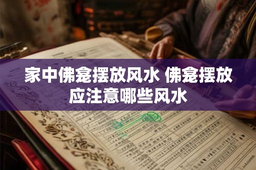 家中佛龛摆放风水 佛龛摆放应注意哪些风水 家中佛龛摆放风水 佛龛摆放应注意哪些风水