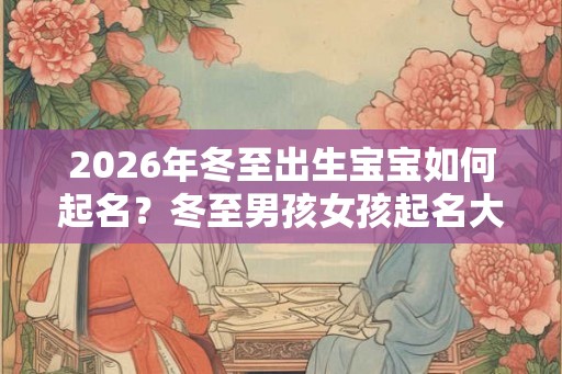 2026年冬至出生宝宝如何起名?冬至男孩女孩起名大全! 2026年冬至出生宝宝如何起名?冬至男孩女孩起名大全!
