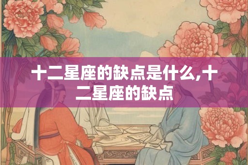 十二星座的缺点是什么,十二星座的缺点