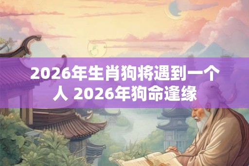2026年生肖狗将遇到一个人 2026年狗命逢缘