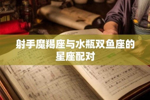 射手魔羯座与水瓶双鱼座的星座配对 射手魔羯座与水瓶双鱼座的星座配对