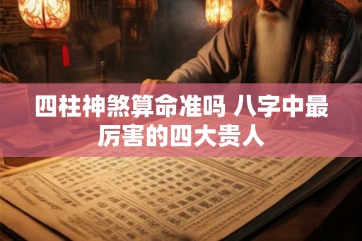 四柱神煞算命准吗 八字中最厉害的四大贵人